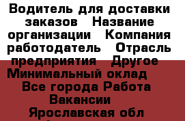 Водитель для доставки заказов › Название организации ­ Компания-работодатель › Отрасль предприятия ­ Другое › Минимальный оклад ­ 1 - Все города Работа » Вакансии   . Ярославская обл.,Фоминское с.